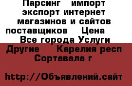 Парсинг , импорт экспорт интернет-магазинов и сайтов поставщиков. › Цена ­ 500 - Все города Услуги » Другие   . Карелия респ.,Сортавала г.